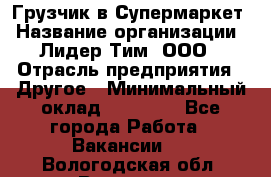 Грузчик в Супермаркет › Название организации ­ Лидер Тим, ООО › Отрасль предприятия ­ Другое › Минимальный оклад ­ 19 000 - Все города Работа » Вакансии   . Вологодская обл.,Вологда г.